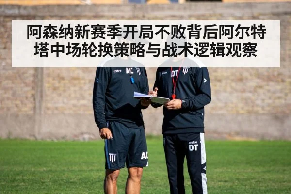 阿森纳新赛季开局不败背后阿尔特塔中场轮换策略与战术逻辑观察